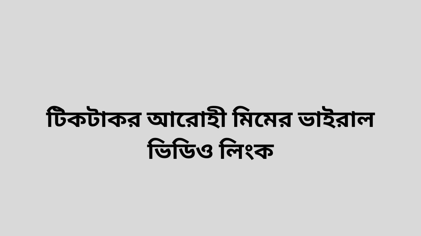 টিকটাকর আরোহী মিমের ভাইরাল ভিডিও লিংক